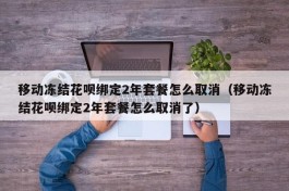 移动冻结花呗绑定2年套餐怎么取消（移动冻结花呗绑定2年套餐怎么取消了）