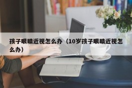 孩子眼睛近视怎么办（10岁孩子眼睛近视怎么办）