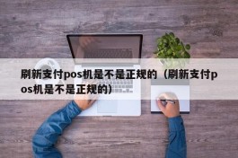 刷新支付pos机是不是正规的（刷新支付pos机是不是正规的）