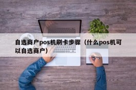 自选商户pos机刷卡步骤（什么pos机可以自选商户）