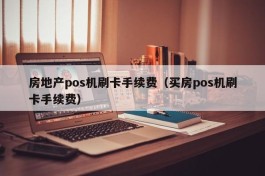 房地产pos机刷卡手续费（买房pos机刷卡手续费）