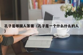 孔子是哪国人答案（孔子是一个什么什么的人）