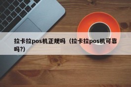 拉卡拉pos机正规吗（拉卡拉pos机可靠吗?）