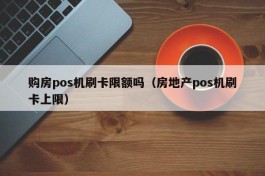 购房pos机刷卡限额吗（房地产pos机刷卡上限）