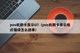 pos机刷卡显示G7（pos机刷卡显示格式错误怎么回事）