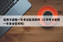 信用卡逾期一年多还能贷款吗（欠信用卡逾期一年多会坐牢吗）