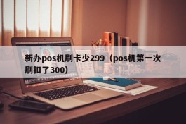 新办pos机刷卡少299（pos机第一次刷扣了300）