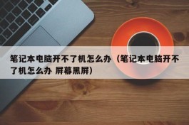 笔记本电脑开不了机怎么办（笔记本电脑开不了机怎么办 屏幕黑屏）