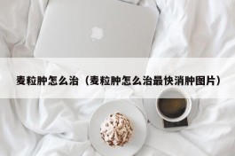 麦粒肿怎么治（麦粒肿怎么治最快消肿图片）