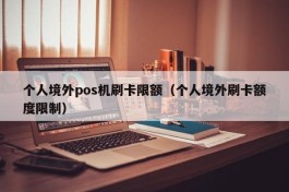 个人境外pos机刷卡限额（个人境外刷卡额度限制）