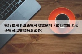 银行信用卡没还完可以贷款吗（银行信用卡没还完可以贷款吗怎么办）