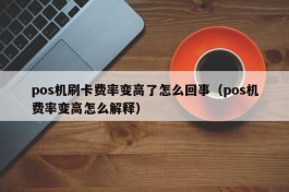 pos机刷卡费率变高了怎么回事（pos机费率变高怎么解释）