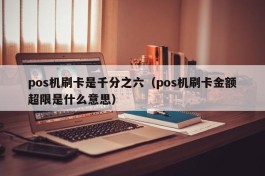 pos机刷卡是千分之六（pos机刷卡金额超限是什么意思）