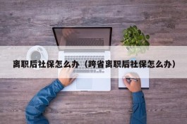 离职后社保怎么办（跨省离职后社保怎么办）