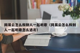 网易云怎么和别人一起听歌（网易云怎么和别人一起听歌怎么退出）