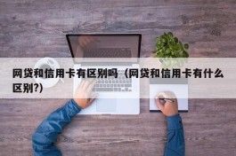 网贷和信用卡有区别吗（网贷和信用卡有什么区别?）