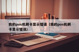 我的pos机刷卡显示错误（我的pos机刷卡显示错误）