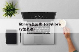 library怎么读（citylibrary怎么读）