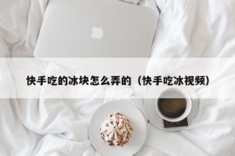 快手吃的冰块怎么弄的（快手吃冰视频）