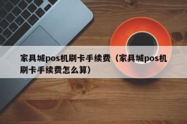 家具城pos机刷卡手续费（家具城pos机刷卡手续费怎么算）