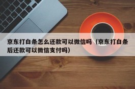 京东打白条怎么还款可以微信吗（京东打白条后还款可以微信支付吗）