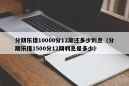 分期乐借10000分12期还多少利息（分期乐借1500分12期利息是多少）