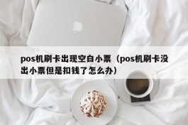 pos机刷卡出现空白小票（pos机刷卡没出小票但是扣钱了怎么办）