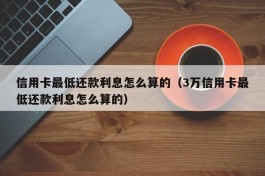 信用卡最低还款利息怎么算的（3万信用卡最低还款利息怎么算的）