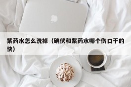紫药水怎么洗掉（碘伏和紫药水哪个伤口干的快）