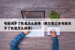 电脑关不了机是怎么回事（戴尔笔记本电脑关不了机是怎么回事）