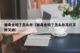 被毒虫咬了怎么办（被毒虫咬了怎么办又红又肿又麻）