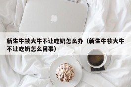 新生牛犊大牛不让吃奶怎么办（新生牛犊大牛不让吃奶怎么回事）