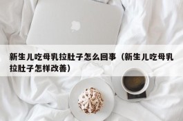 新生儿吃母乳拉肚子怎么回事（新生儿吃母乳拉肚子怎样改善）