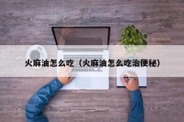 火麻油怎么吃（火麻油怎么吃治便秘）