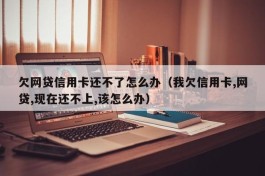 欠网贷信用卡还不了怎么办（我欠信用卡,网贷,现在还不上,该怎么办）
