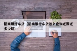 招商银行车贷（招商银行车贷怎么查询还要还多少期）
