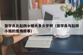 张学良比赵四小姐大多少岁啊（张学良与赵四小姐的爱情故事）