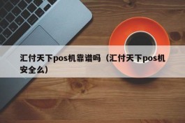 汇付天下pos机靠谱吗（汇付天下pos机安全么）