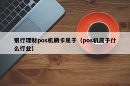 银行理财pos机刷卡属于（pos机属于什么行业）