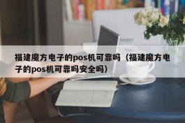 福建魔方电子的pos机可靠吗（福建魔方电子的pos机可靠吗安全吗）