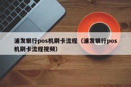 浦发银行pos机刷卡流程（浦发银行pos机刷卡流程视频）