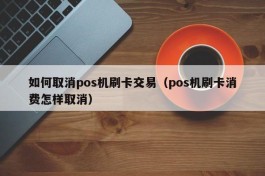 如何取消pos机刷卡交易（pos机刷卡消费怎样取消）