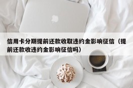 信用卡分期提前还款收取违约金影响征信（提前还款收违约金影响征信吗）