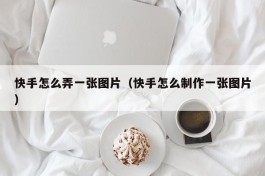 快手怎么弄一张图片（快手怎么制作一张图片）