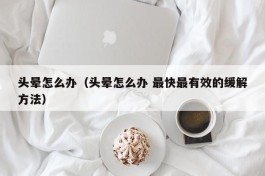 头晕怎么办（头晕怎么办 最快最有效的缓解方法）