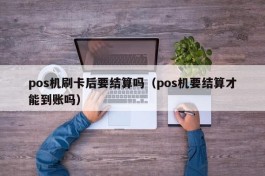 pos机刷卡后要结算吗（pos机要结算才能到账吗）