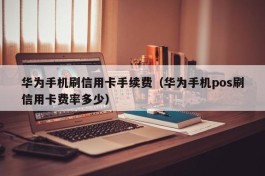 华为手机刷信用卡手续费（华为手机pos刷信用卡费率多少）