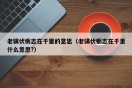 老骥伏枥志在千里的意思（老骥伏枥志在千里什么意思?）