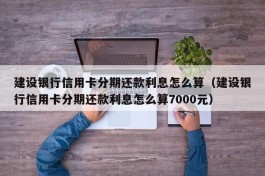 建设银行信用卡分期还款利息怎么算（建设银行信用卡分期还款利息怎么算7000元）