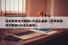 花呗单笔支付限额150怎么解除（花呗单笔支付限额500怎么解除）